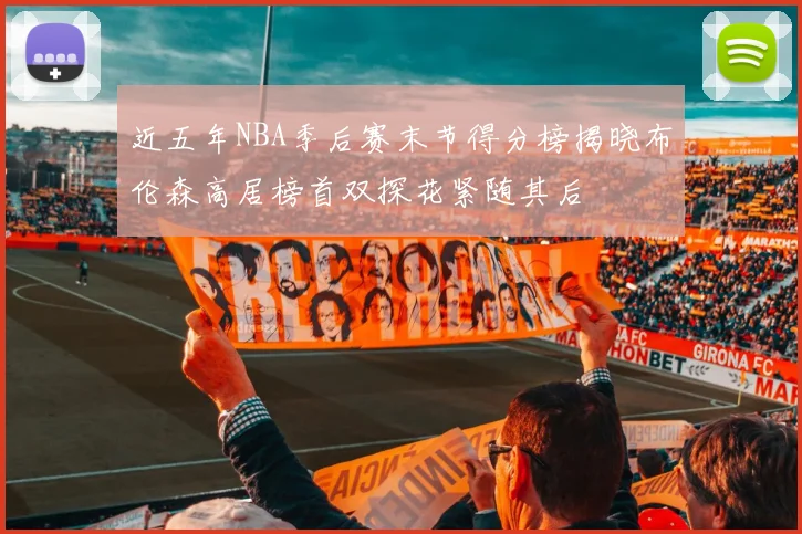 近五年NBA季后赛末节得分榜揭晓布伦森高居榜首双探花紧随其后