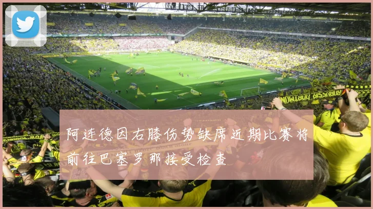 阿连德因右膝伤势缺席近期比赛将前往巴塞罗那接受检查