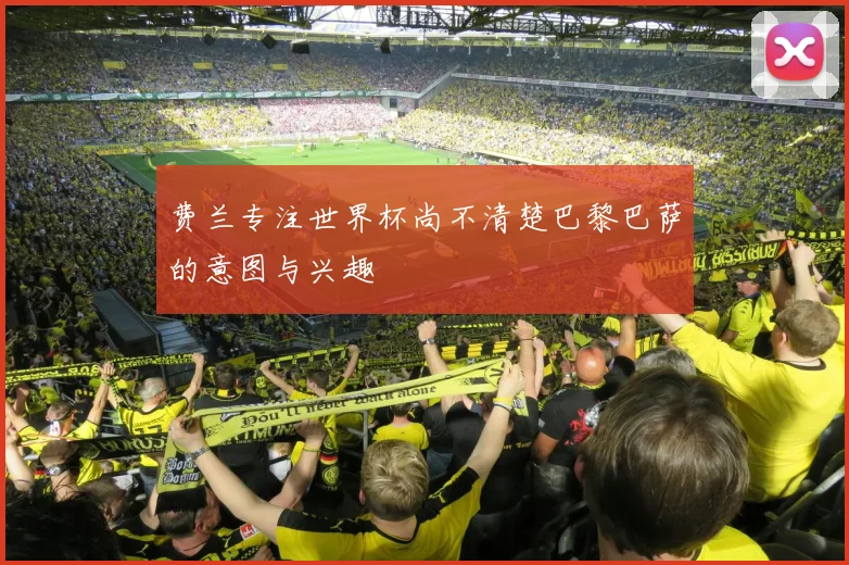费兰专注世界杯尚不清楚巴黎巴萨的意图与兴趣