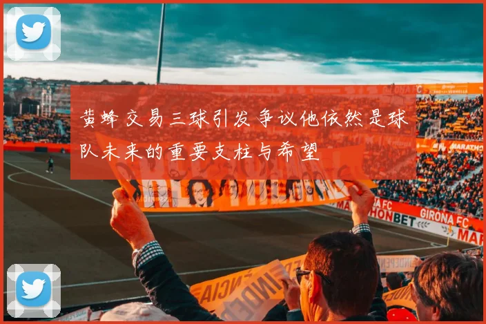 黄蜂交易三球引发争议他依然是球队未来的重要支柱与希望
