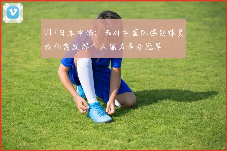 U17日本中场：面对中国队强劲球员我们需发挥个人能力争夺冠军