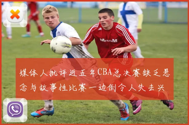 媒体人批评近五年CBA总决赛缺乏悬念与故事性比赛一边倒令人失去兴趣