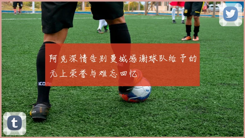 阿克深情告别曼城感谢球队给予的无上荣誉与难忘回忆