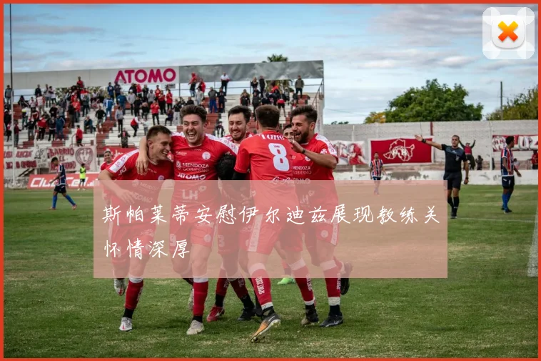 斯帕莱蒂安慰伊尔迪兹展现教练关怀情深厚