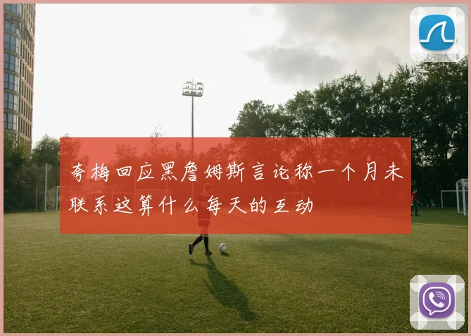 夸梅回应黑詹姆斯言论称一个月未联系这算什么每天的互动