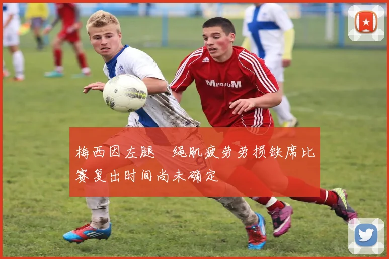 梅西因左腿腘绳肌疲劳劳损缺席比赛复出时间尚未确定