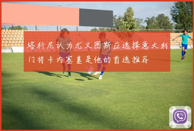 塔科尼认为尤文图斯应选择意大利门将卡内塞基是他的首选推荐