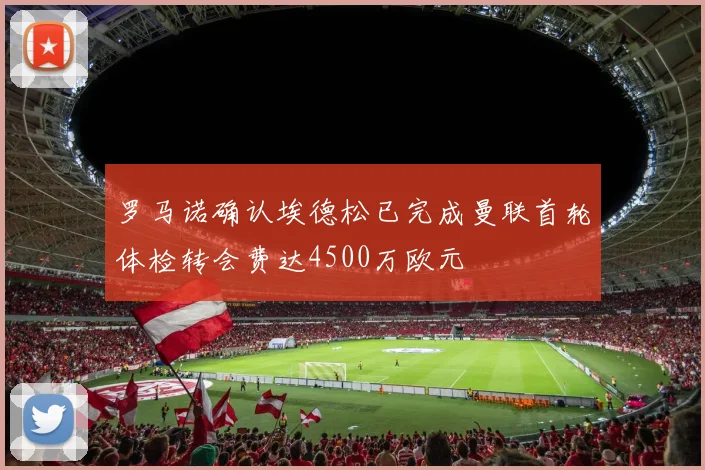 罗马诺确认埃德松已完成曼联首轮体检转会费达4500万欧元