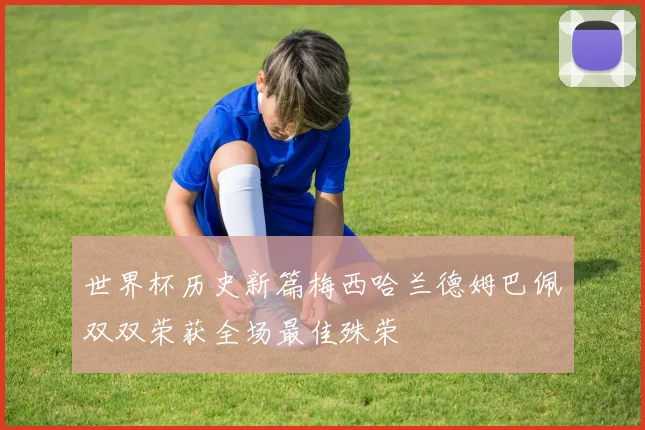 世界杯历史新篇梅西哈兰德姆巴佩双双荣获全场最佳殊荣