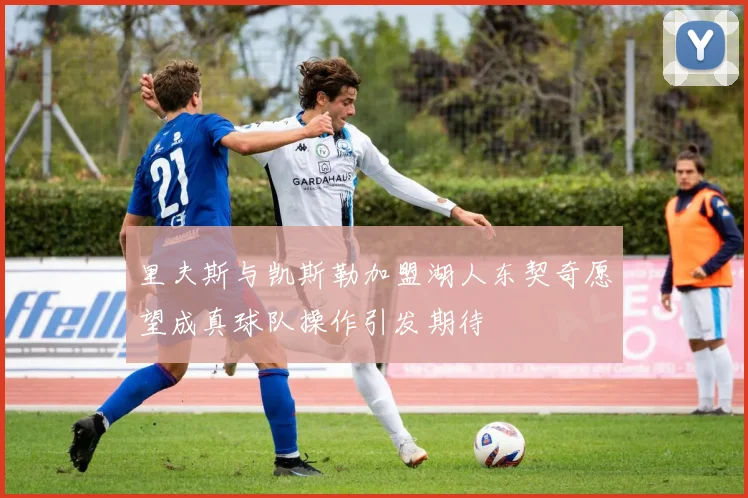 里夫斯与凯斯勒加盟湖人东契奇愿望成真球队操作引发期待