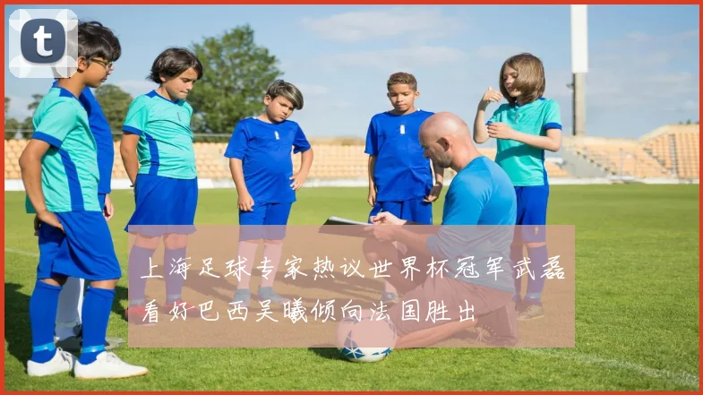 上海足球专家热议世界杯冠军武磊看好巴西吴曦倾向法国胜出